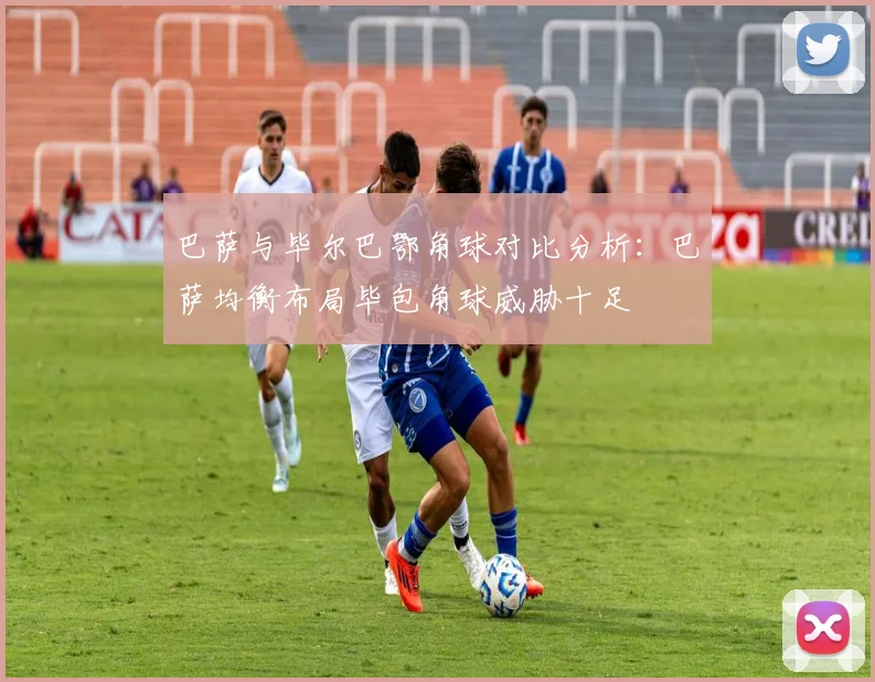 巴萨与毕尔巴鄂角球对比分析：巴萨均衡布局毕包角球威胁十足
