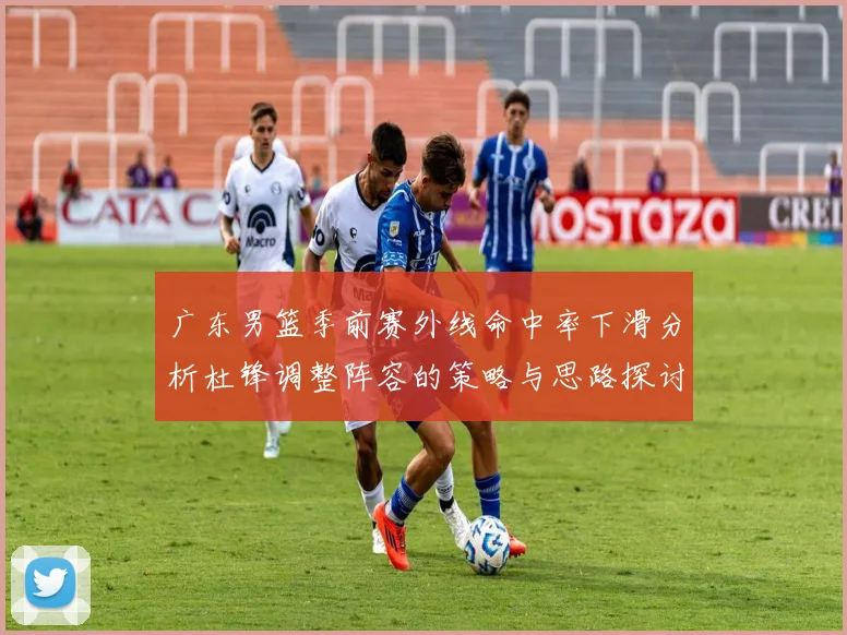 广东男篮季前赛外线命中率下滑分析杜锋调整阵容的策略与思路探讨