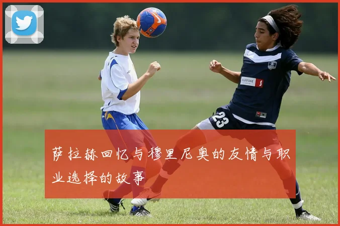 萨拉赫回忆与穆里尼奥的友情与职业选择的故事