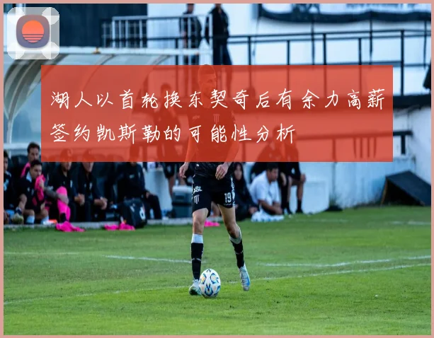 湖人以首轮换东契奇后有余力高薪签约凯斯勒的可能性分析