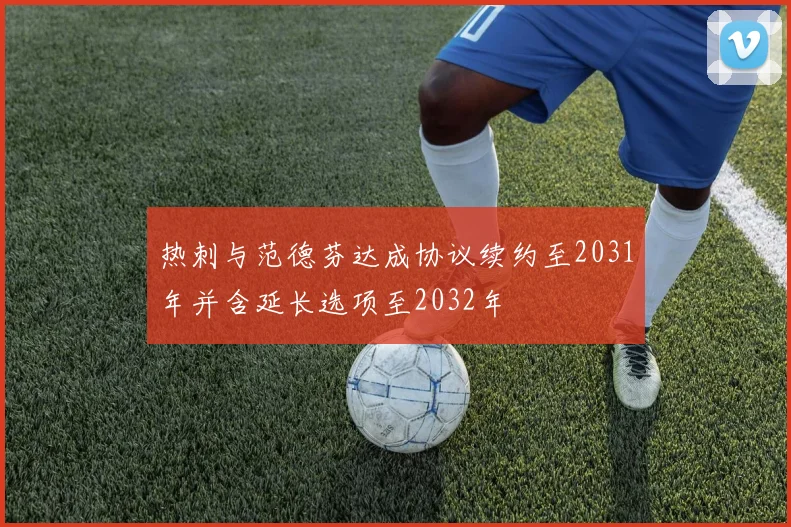 热刺与范德芬达成协议续约至2031年并含延长选项至2032年