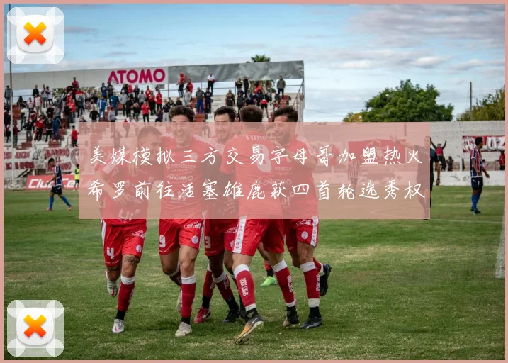 美媒模拟三方交易字母哥加盟热火希罗前往活塞雄鹿获四首轮选秀权与两次互换权