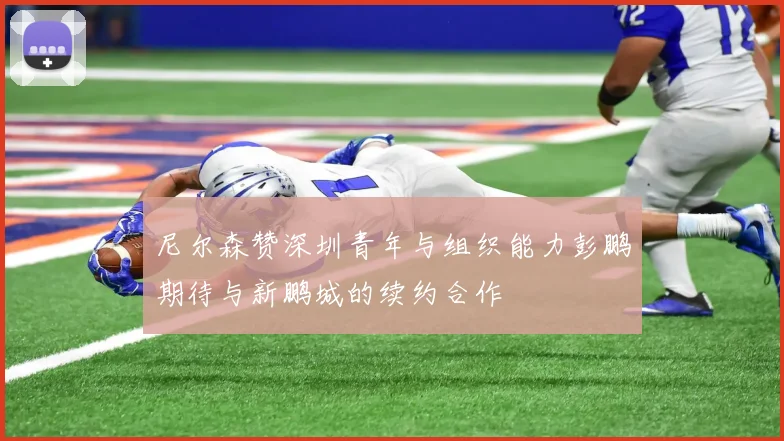 尼尔森赞深圳青年与组织能力彭鹏期待与新鹏城的续约合作
