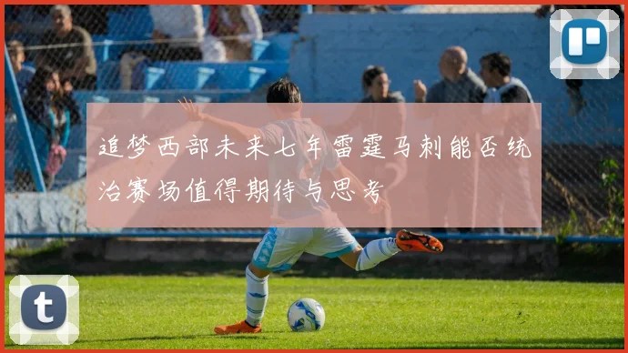 追梦西部未来七年雷霆马刺能否统治赛场值得期待与思考