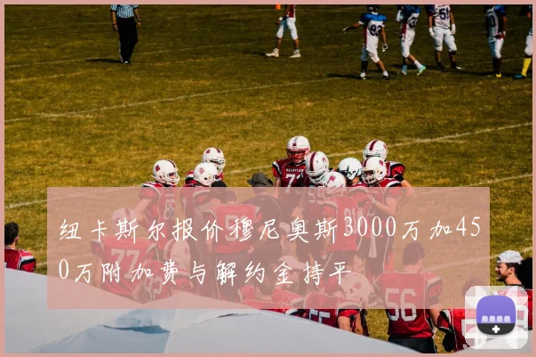 纽卡斯尔报价穆尼奥斯3000万加450万附加费与解约金持平