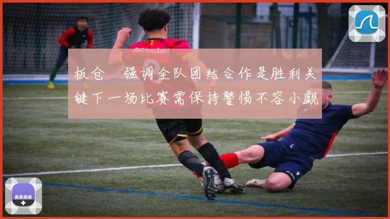 板仓滉强调全队团结合作是胜利关键下一场比赛需保持警惕不容小觑