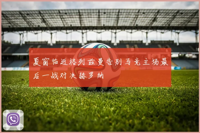 夏窗临近格列兹曼告别马竞主场最后一战对决赫罗纳