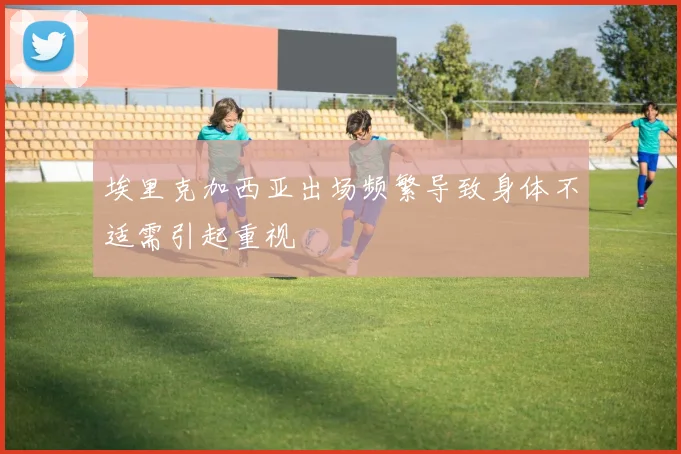埃里克加西亚出场频繁导致身体不适需引起重视