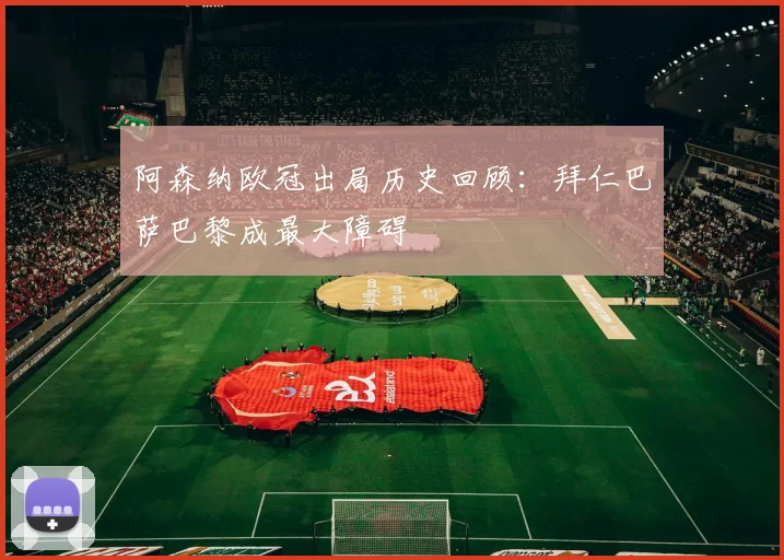 阿森纳欧冠出局历史回顾：拜仁巴萨巴黎成最大障碍