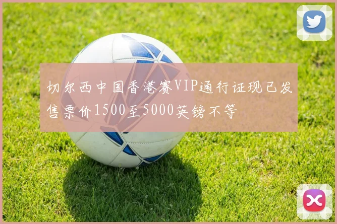 切尔西中国香港赛VIP通行证现已发售票价1500至5000英镑不等
