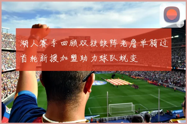 湖人赛季回顾双核缺阵老詹单骑过首轮新援加盟助力球队蜕变