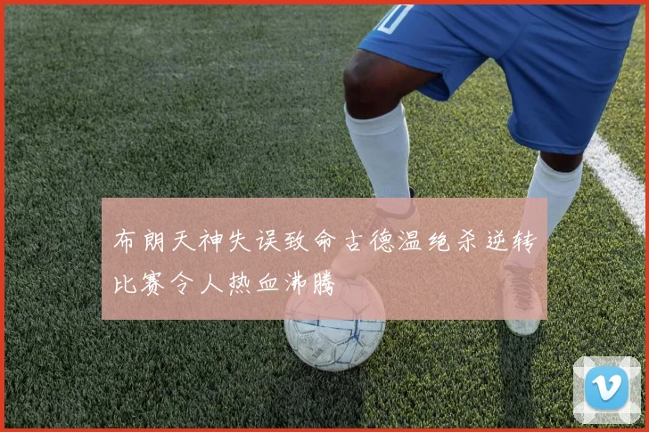 布朗天神失误致命古德温绝杀逆转比赛令人热血沸腾