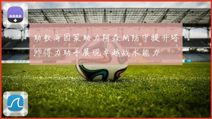 助教海因策助力阿森纳防守提升塔帅得力助手展现卓越战术能力
