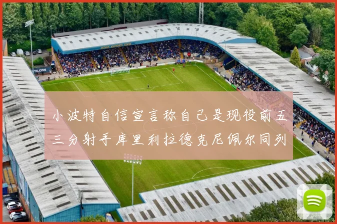 小波特自信宣言称自己是现役前五三分射手库里利拉德克尼佩尔同列其中