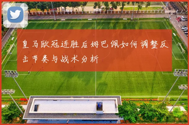皇马欧冠连胜后姆巴佩如何调整反击节奏与战术分析