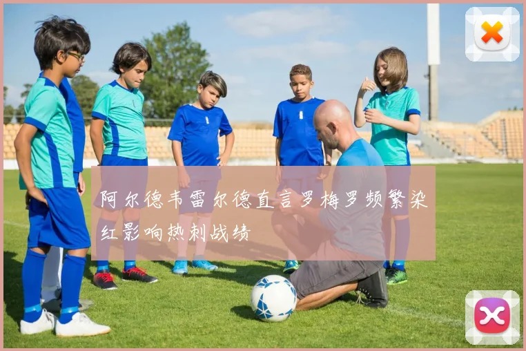 阿尔德韦雷尔德直言罗梅罗频繁染红影响热刺战绩