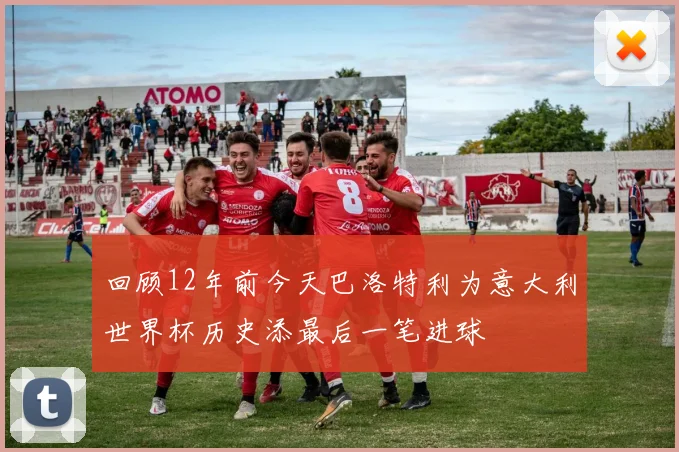 回顾12年前今天巴洛特利为意大利世界杯历史添最后一笔进球