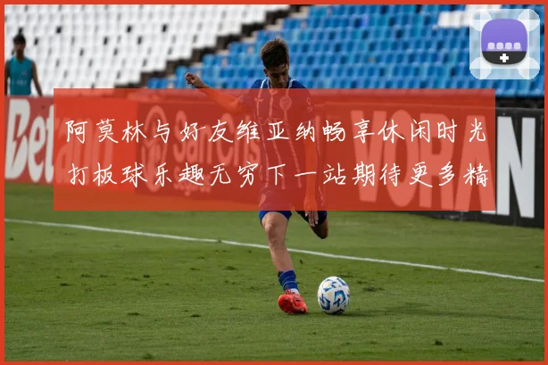 阿莫林与好友维亚纳畅享休闲时光打板球乐趣无穷下一站期待更多精彩