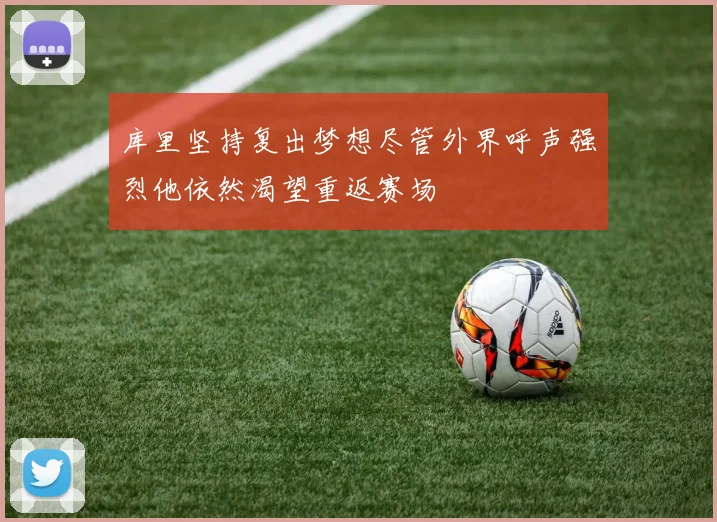 库里坚持复出梦想尽管外界呼声强烈他依然渴望重返赛场