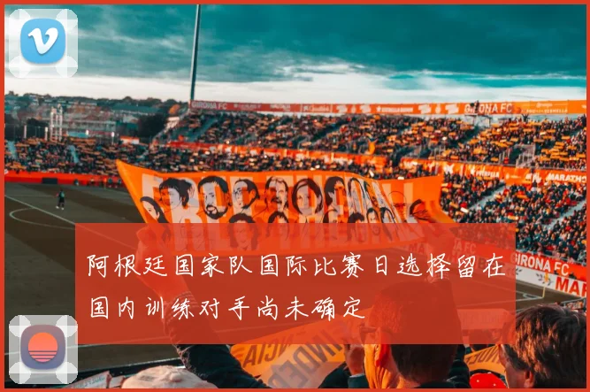 阿根廷国家队国际比赛日选择留在国内训练对手尚未确定