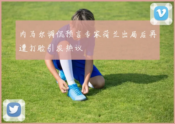 内马尔调侃预言专家荷兰出局后再遭打脸引发热议