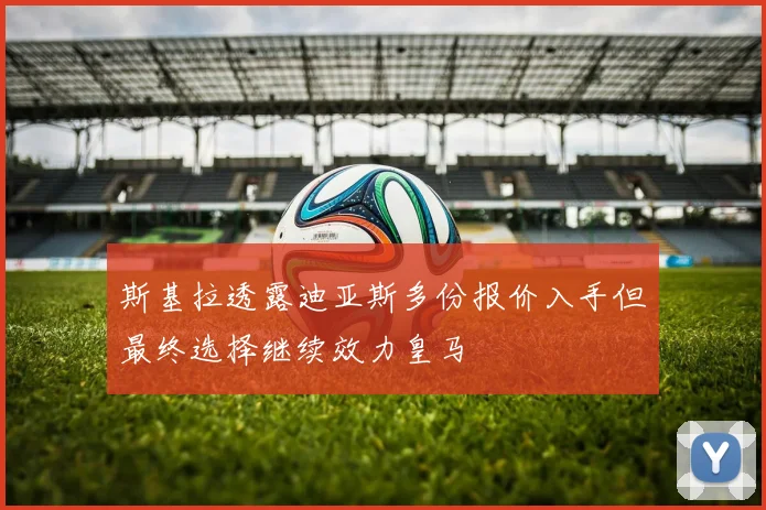 斯基拉透露迪亚斯多份报价入手但最终选择继续效力皇马
