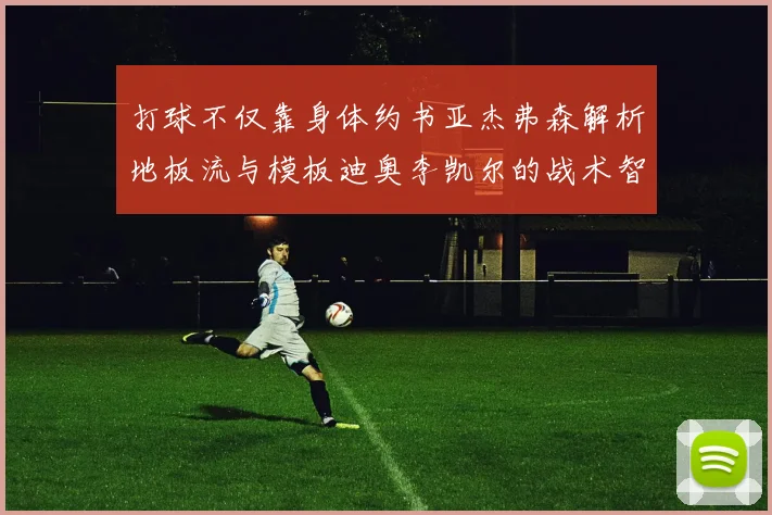 打球不仅靠身体约书亚杰弗森解析地板流与模板迪奥李凯尔的战术智慧