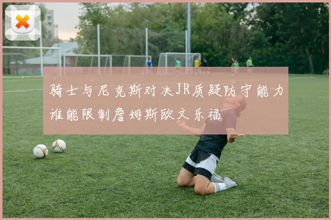骑士与尼克斯对决JR质疑防守能力谁能限制詹姆斯欧文乐福