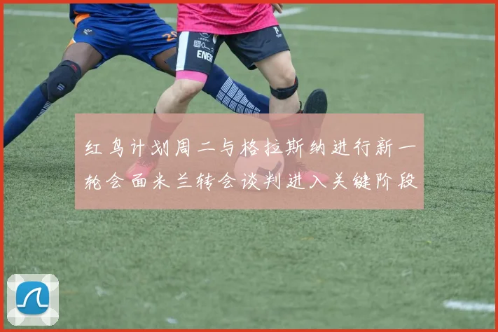 红鸟计划周二与格拉斯纳进行新一轮会面米兰转会谈判进入关键阶段