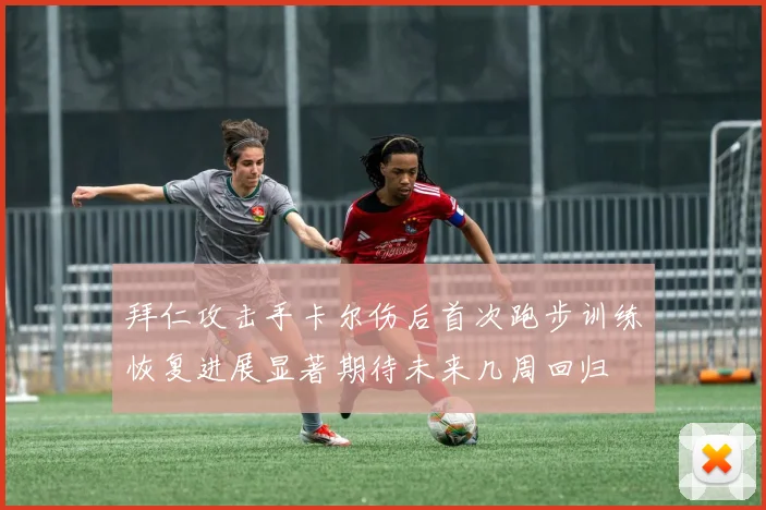 拜仁攻击手卡尔伤后首次跑步训练恢复进展显著期待未来几周回归