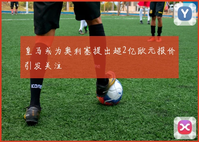 皇马或为奥利塞提出超2亿欧元报价引发关注