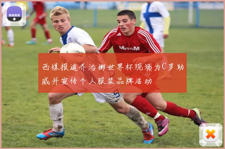 西媒报道乔治娜世界杯现场为C罗助威并宣传个人服装品牌活动