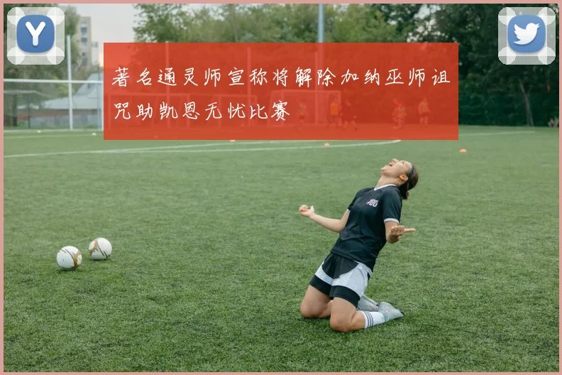 著名通灵师宣称将解除加纳巫师诅咒助凯恩无忧比赛