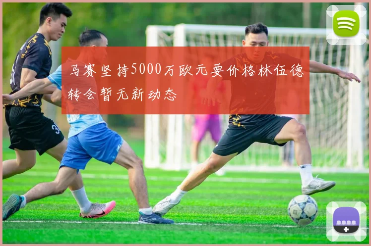 马赛坚持5000万欧元要价格林伍德转会暂无新动态