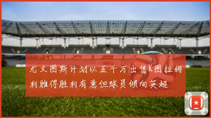 尤文图斯计划以五千万出售K图拉姆利雅得胜利有意但球员倾向英超