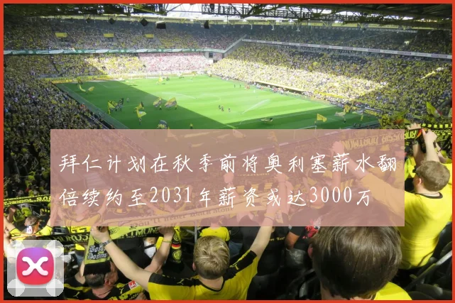拜仁计划在秋季前将奥利塞薪水翻倍续约至2031年薪资或达3000万