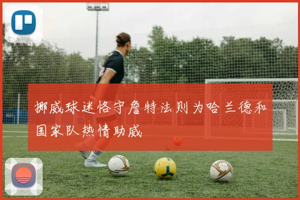 挪威球迷恪守詹特法则为哈兰德和国家队热情助威